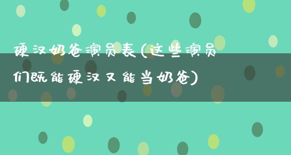 硬汉奶爸演员表(这些演员们既能硬汉又能当奶爸)