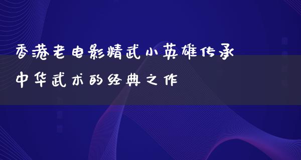 香港老电影精武小英雄传承中华武术的经典之作