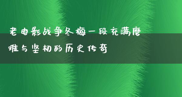 老电影战争冬梅一段充满磨难与坚韧的历史传奇