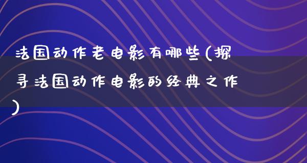 法国动作老电影有哪些(探寻法国动作电影的经典之作)