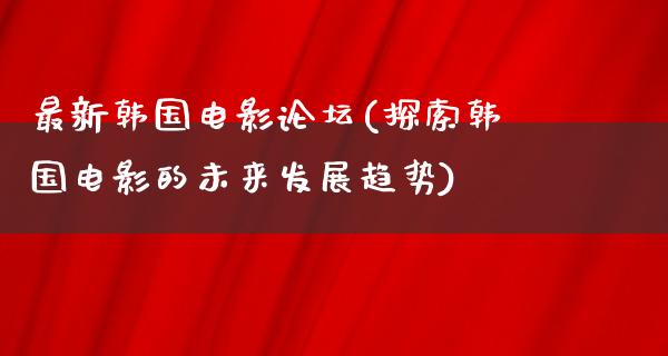 最新韩国电影论坛(探索韩国电影的未来发展趋势)