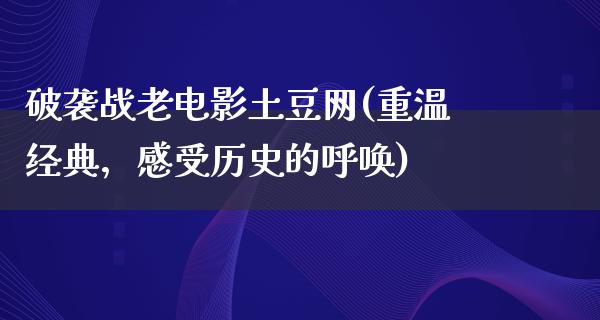 破袭战老电影土豆网(重温经典，感受历史的呼唤)