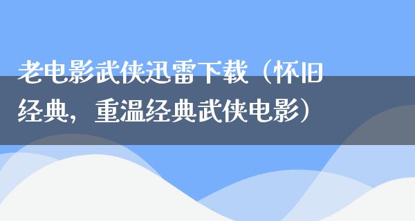 老电影武侠迅雷下载（怀旧经典，重温经典武侠电影）