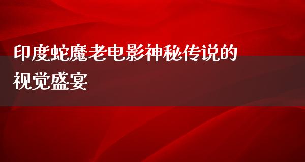 印度蛇魔老电影神秘传说的视觉盛宴