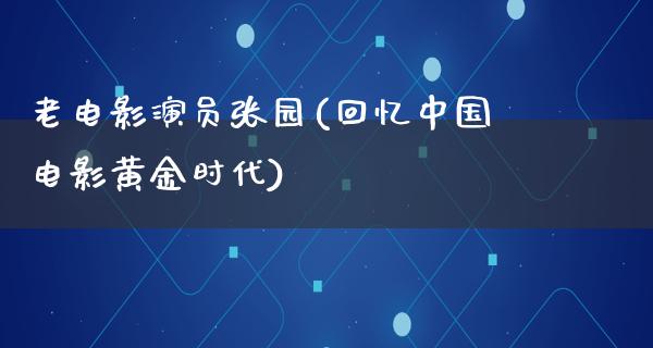 老电影演员张园(回忆中国电影黄金时代)