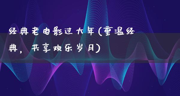 经典老电影过大年(重温经典，共享欢乐岁月)