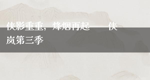 侠影重重，烽烟再起——侠岚第三季