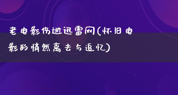 老电影伤逝迅雷网(怀旧电影的悄然离去与追忆)