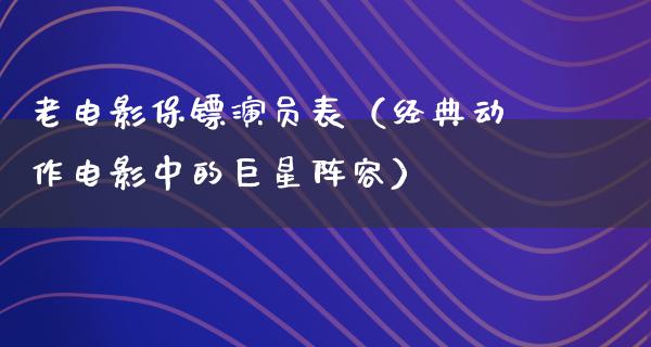 老电影保镖演员表（经典动作电影中的巨星阵容）