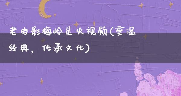 老电影梅岭星火视频(重温经典，传承文化)