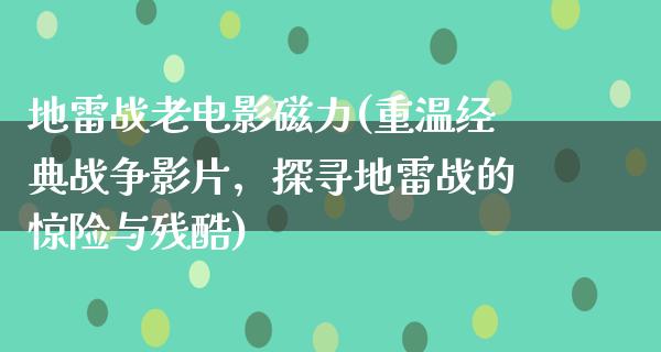 地雷战老电影磁力(重温经典战争影片，探寻地雷战的惊险与残酷)