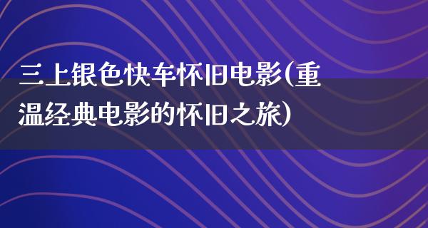 三上银色快车怀旧电影(重温经典电影的怀旧之旅)