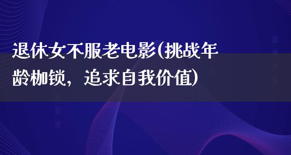 退休女不服老电影(挑战年龄枷锁，追求自我价值)