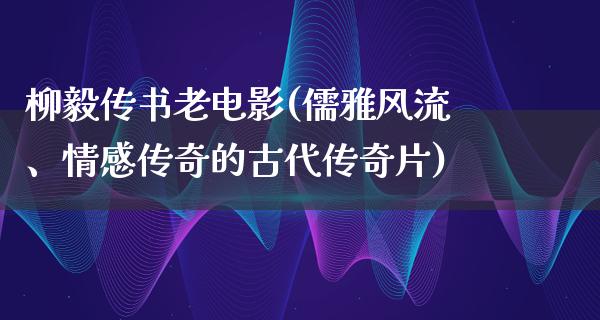 柳毅传书老电影(儒雅风流、情感传奇的古代传奇片)