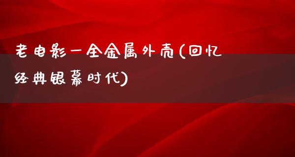 老电影一全金属外壳(回忆经典银幕时代)