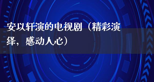 安以轩演的电视剧（精彩演绎，感动人心）