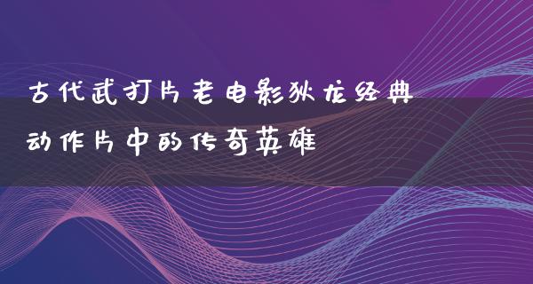 古代武打片老电影狄龙经典动作片中的传奇英雄