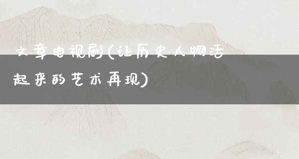 文章电视剧(让历史人物活起来的艺术再现)