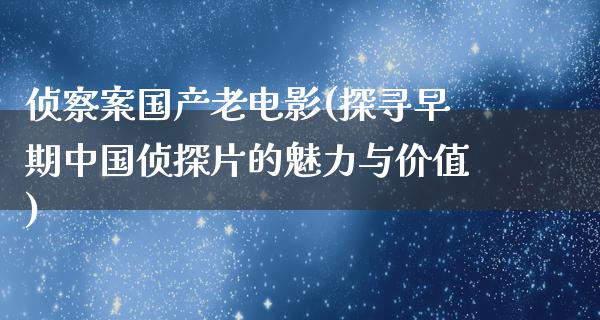 侦察案国产老电影(探寻早期中国侦探片的魅力与价值)