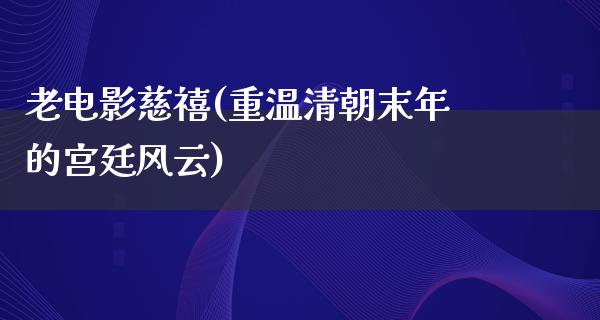 老电影慈禧(重温清朝末年的宫廷风云)