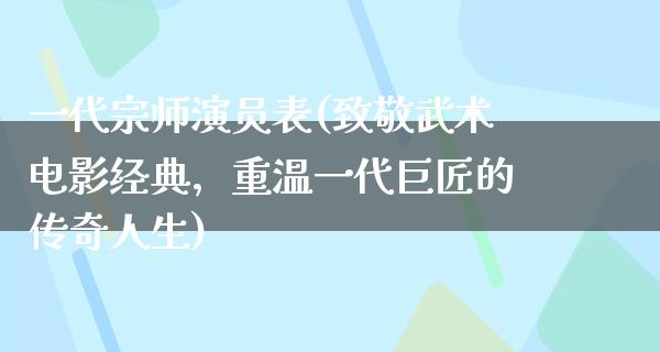 一代宗师演员表(致敬武术电影经典，重温一代巨匠的传奇人生)