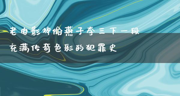 老电影神偷燕子李三下一段充满传奇色彩的犯罪史