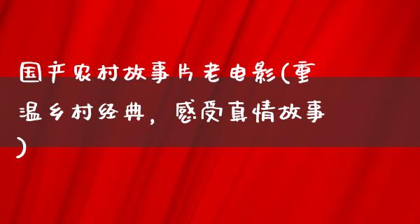 国产农村故事片老电影(重温乡村经典，感受真情故事)