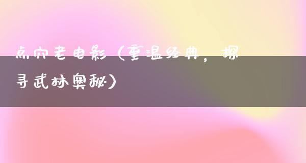 点穴老电影（重温经典，探寻武林奥秘）