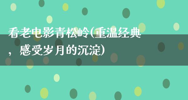 看老电影青松岭(重温经典，感受岁月的沉淀)