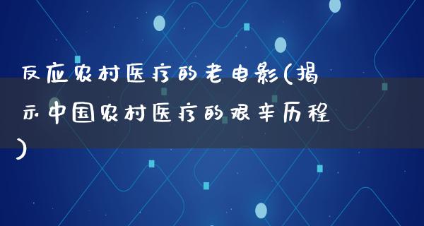 反应农村医疗的老电影(揭示中国农村医疗的艰辛历程)