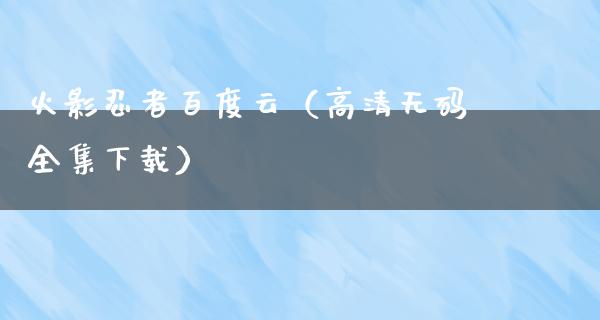 火影*者百度云（高清**全集下载）