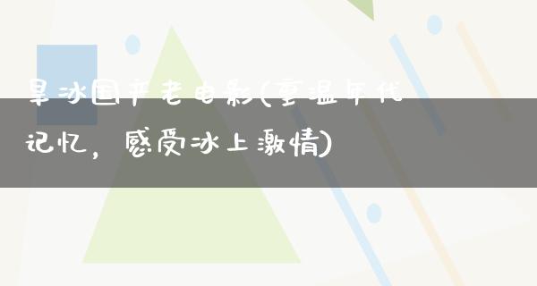 旱冰国产老电影(重温年代记忆，感受冰上激情)