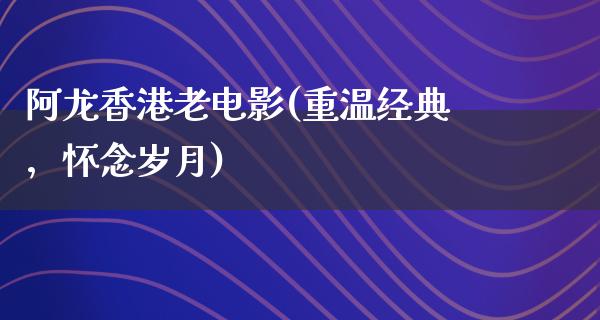 阿龙香港老电影(重温经典，怀念岁月)