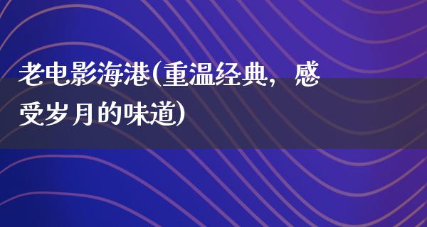 老电影海港(重温经典，感受岁月的味道)