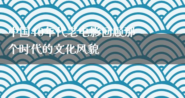 中国40年代老电影回顾那个时代的文化风貌