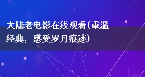 大陆老电影在线观看(重温经典，感受岁月痕迹)