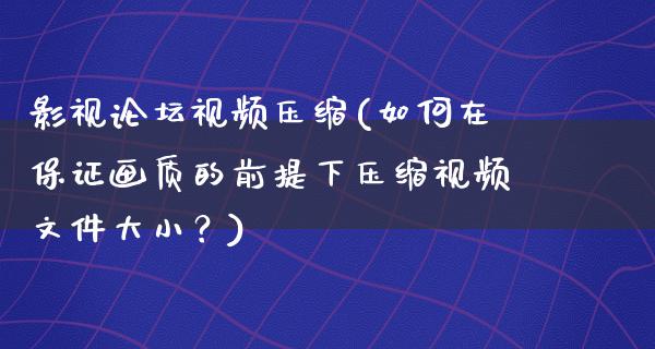 影视论坛视频压缩(如何在保证画质的前提下压缩视频文件大小？)