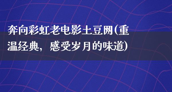 奔向彩虹老电影土豆网(重温经典，感受岁月的味道)