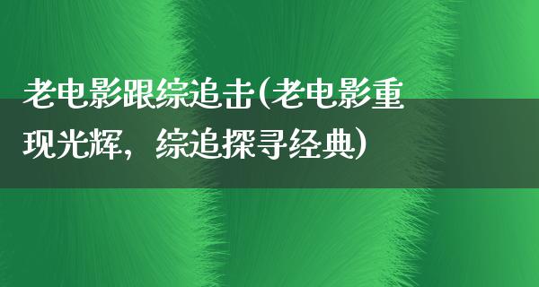 老电影跟综追击(老电影重现光辉，综追探寻经典)