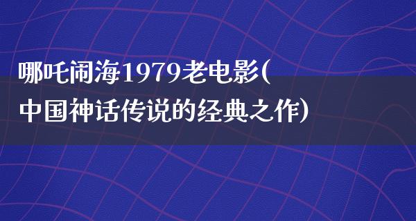 哪吒闹海1979老电影(中国神话传说的经典之作)