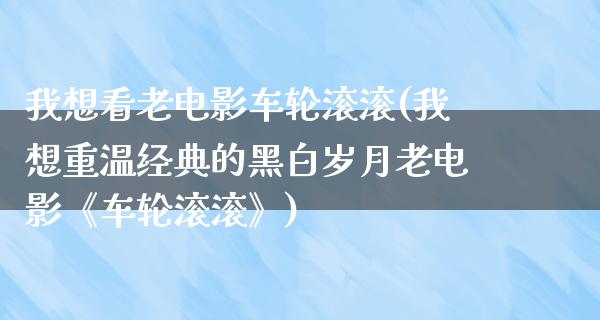 我想看老电影车轮滚滚(我想重温经典的黑白岁月老电影《车轮滚滚》)