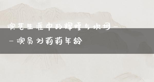 演艺生涯中的辉煌与坎坷——演员刘莉莉年龄