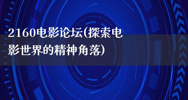 2160电影论坛(探索电影世界的精神角落)