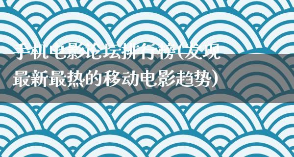 手机电影论坛排行榜(发现最新最热的移动电影趋势)