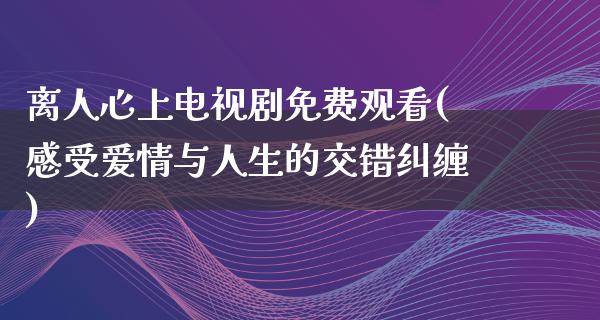 离人心上电视剧免费观看(感受爱情与人生的交错纠缠)