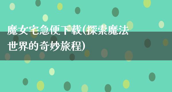 魔女宅急便下载(探索魔法世界的奇妙旅程)