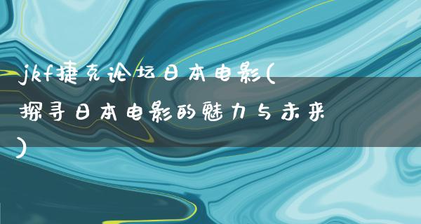 jkf捷克论坛日本电影(探寻日本电影的魅力与未来)