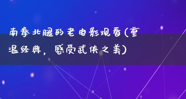 南拳北腿的老电影观看(重温经典，感受武侠之美)