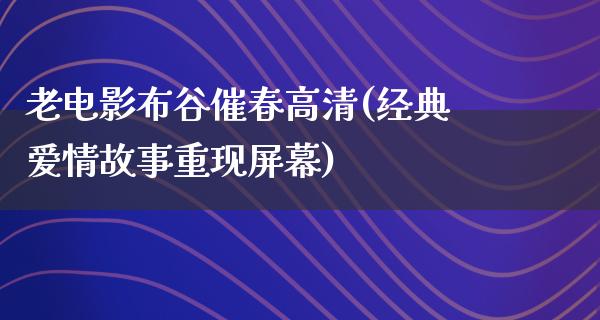 老电影布谷催春高清(经典爱情故事重现屏幕)