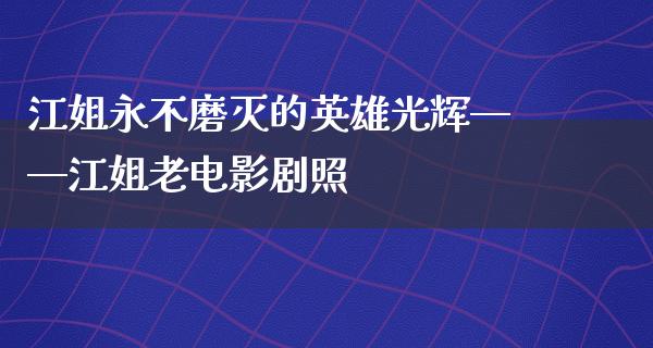 江姐永不磨灭的英雄光辉——江姐老电影剧照